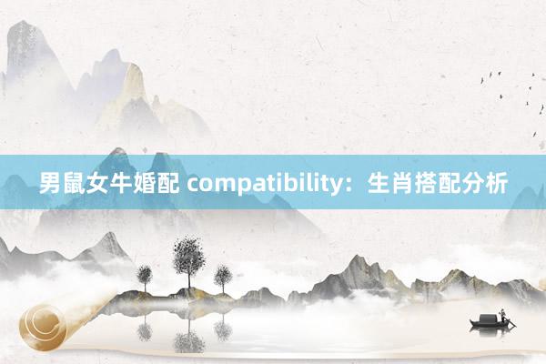 男鼠女牛婚配 compatibility：生肖搭配分析