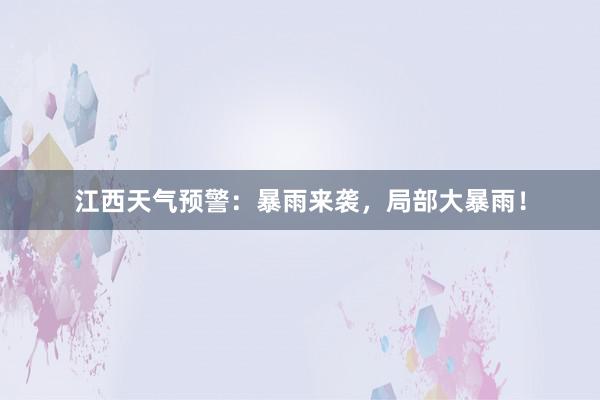 江西天气预警：暴雨来袭，局部大暴雨！