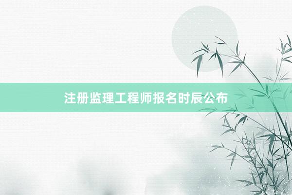 注册监理工程师报名时辰公布
