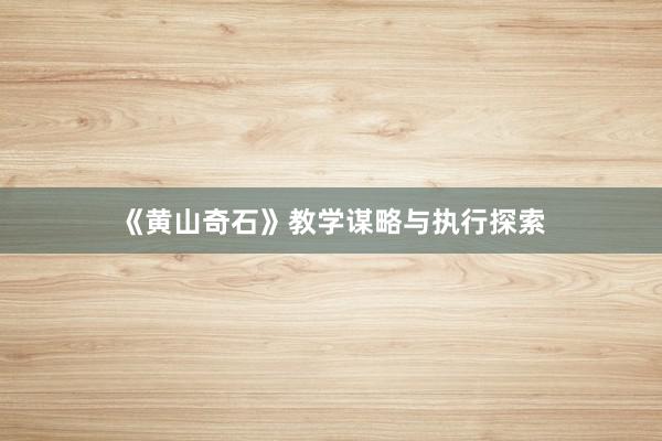 《黄山奇石》教学谋略与执行探索