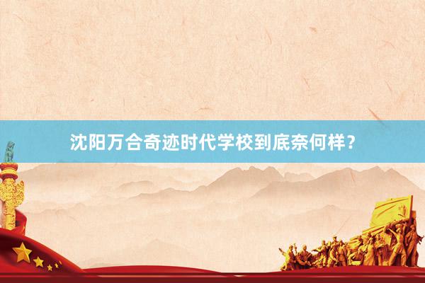 沈阳万合奇迹时代学校到底奈何样？