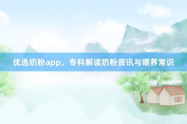 优选奶粉app，专科解读奶粉资讯与喂养常识